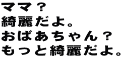ママ?
綺麗だよ。
おばあちゃん?
もっと綺麗だよ。